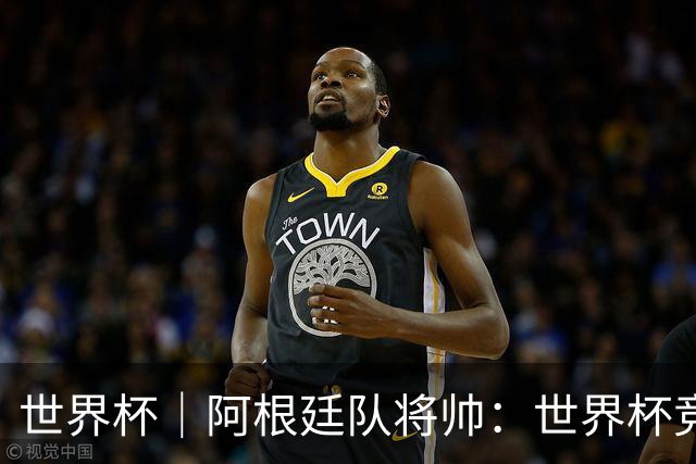 世界杯｜阿根廷队将帅：世界杯竞争越发激烈